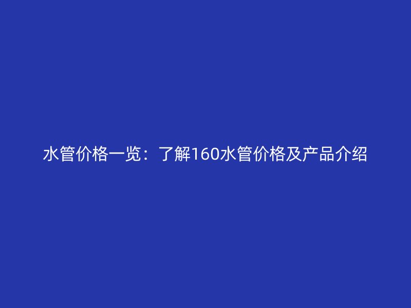 水管價(jià)格一覽：了解160水管價(jià)格及產(chǎn)品介紹