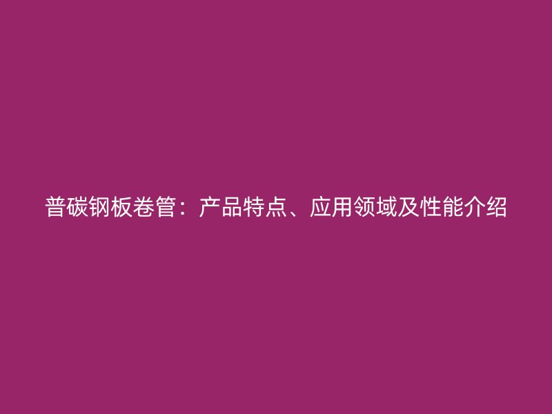 普碳鋼板卷管：產(chǎn)品特點、應(yīng)用領(lǐng)域及性能介紹