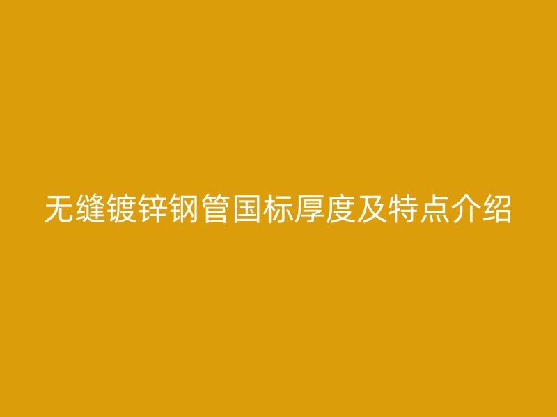 無(wú)縫鍍鋅鋼管國(guó)標(biāo)厚度及特點(diǎn)介紹
