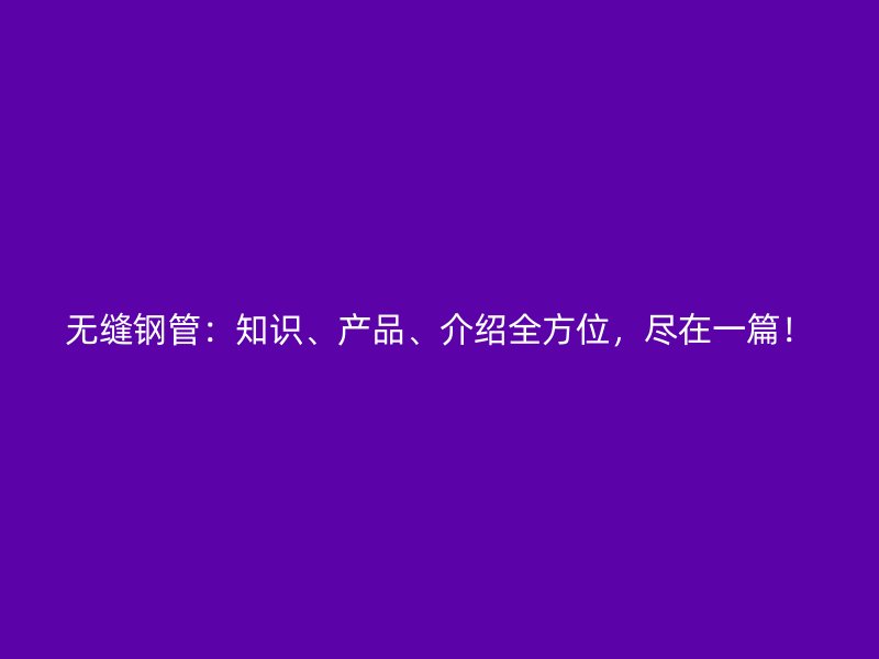 無縫鋼管：知識(shí)、產(chǎn)品、介紹全方位，盡在一篇！