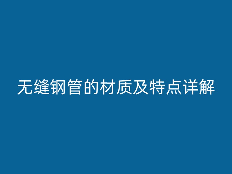 無縫鋼管的材質(zhì)及特點詳解
