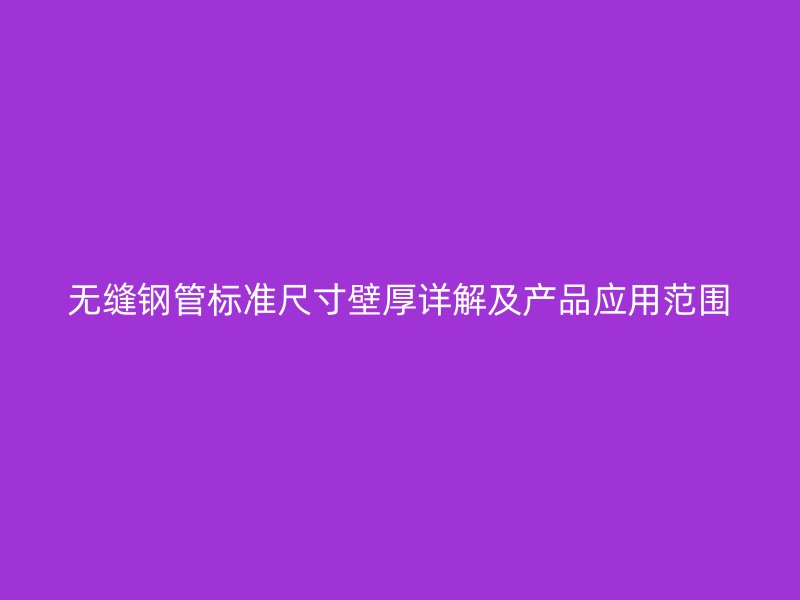 無(wú)縫鋼管標(biāo)準(zhǔn)尺寸壁厚詳解及產(chǎn)品應(yīng)用范圍