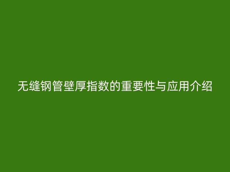 無縫鋼管壁厚指數的重要性與應用介紹