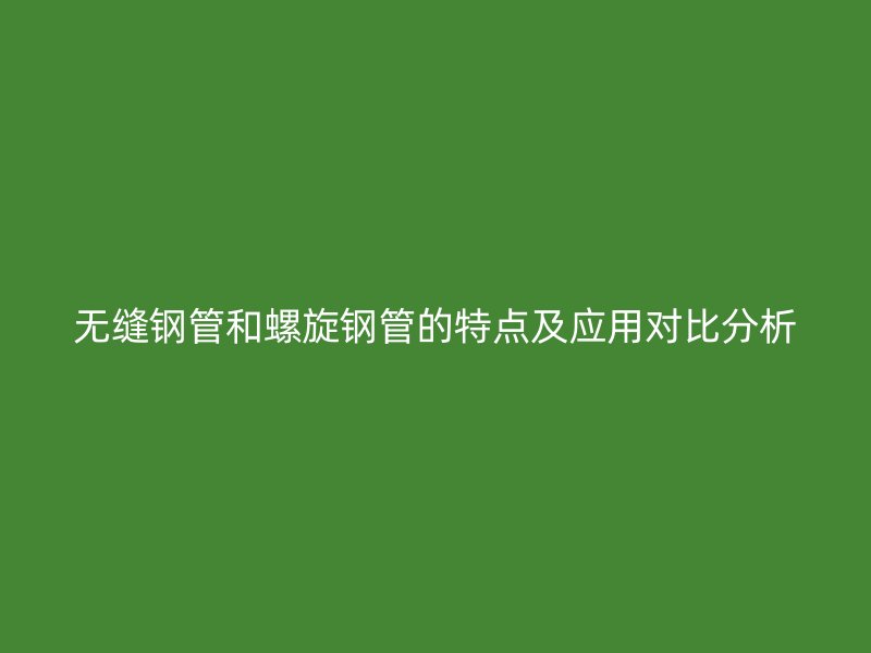 無(wú)縫鋼管和螺旋鋼管的特點(diǎn)及應(yīng)用對(duì)比分析