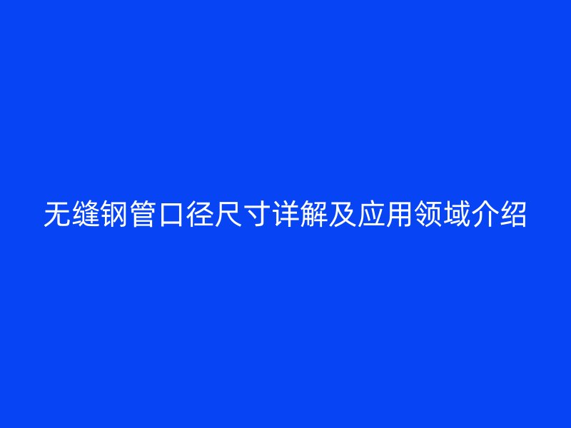 無縫鋼管口徑尺寸詳解及應(yīng)用領(lǐng)域介紹