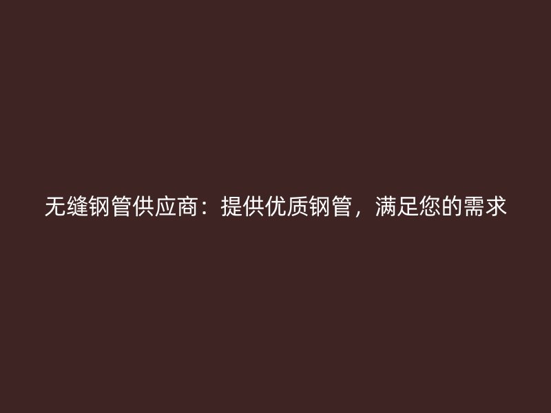 無縫鋼管供應(yīng)商：提供優(yōu)質(zhì)鋼管，滿足您的需求