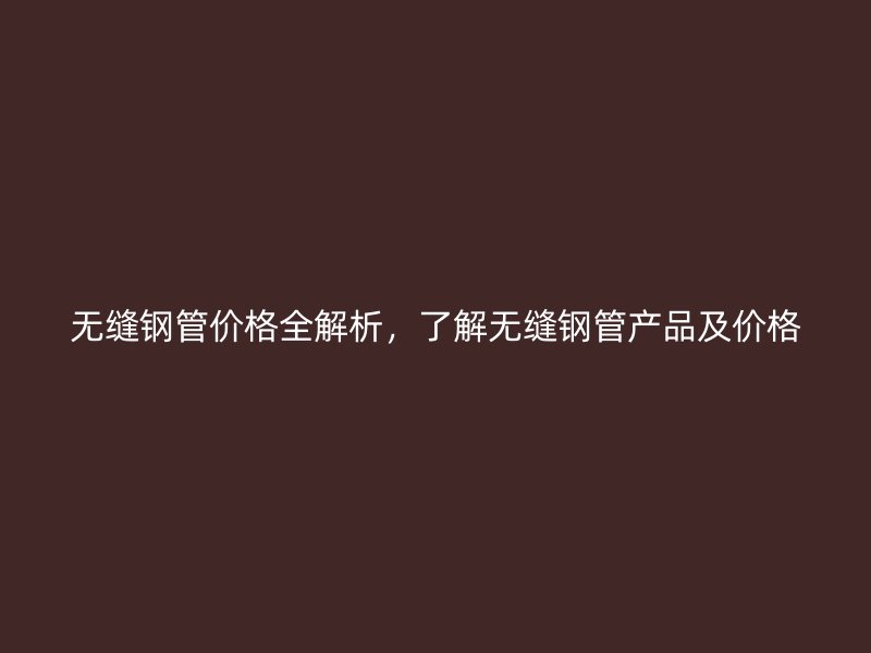 無縫鋼管價格全解析，了解無縫鋼管產(chǎn)品及價格