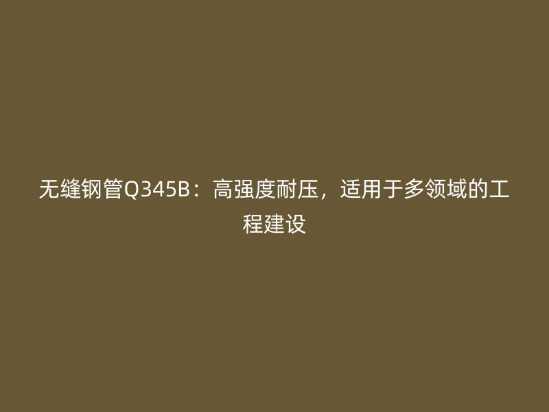 無縫鋼管Q345B：高強度耐壓，適用于多領(lǐng)域的工程建設(shè)