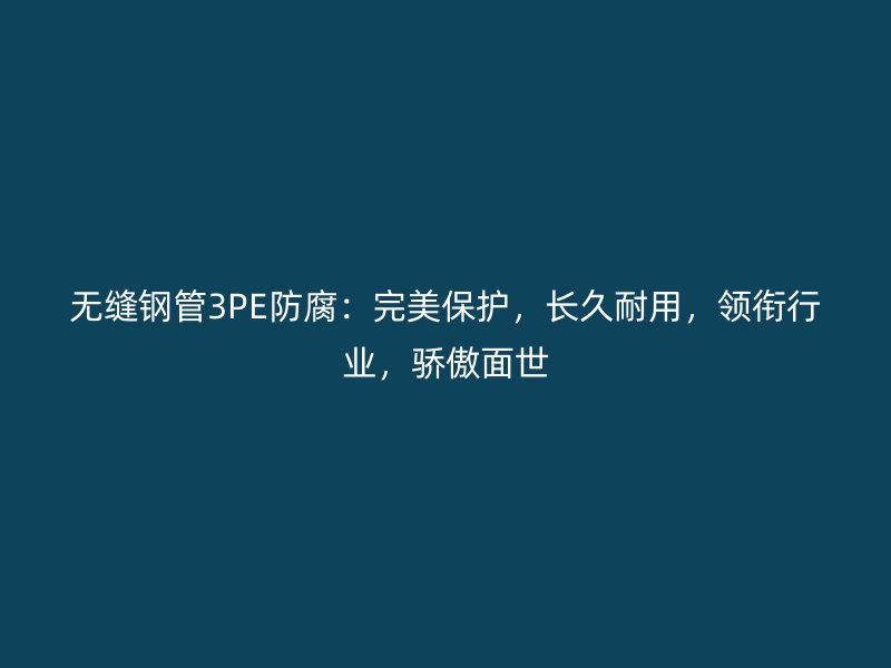 無縫鋼管3PE防腐：完美保護(hù)，長久耐用，領(lǐng)銜行業(yè)，驕傲面世