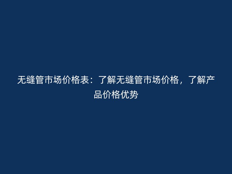 無縫管市場價格表：了解無縫管市場價格，了解產(chǎn)品價格優(yōu)勢