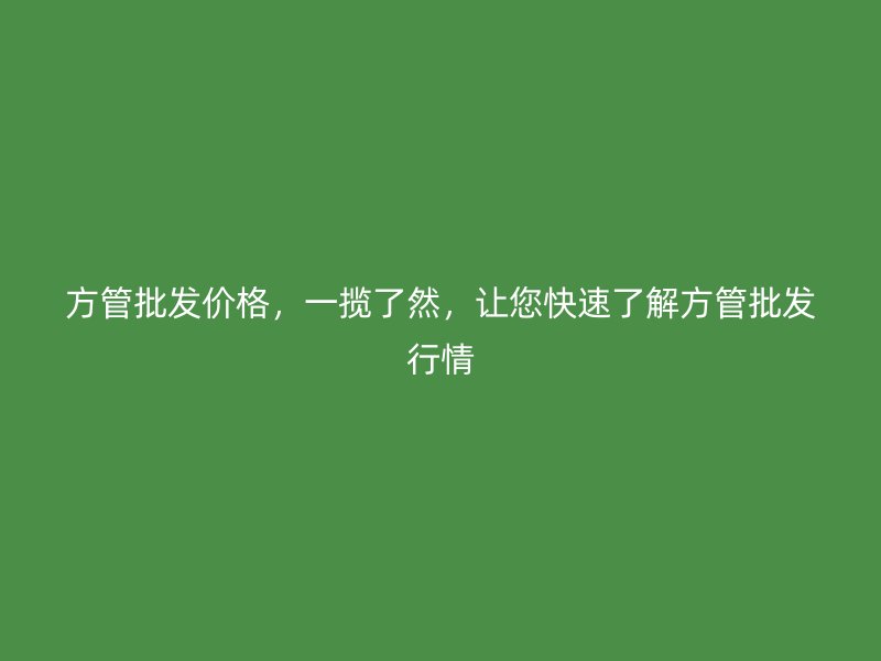 方管批發(fā)價(jià)格，一攬了然，讓您快速了解方管批發(fā)行情