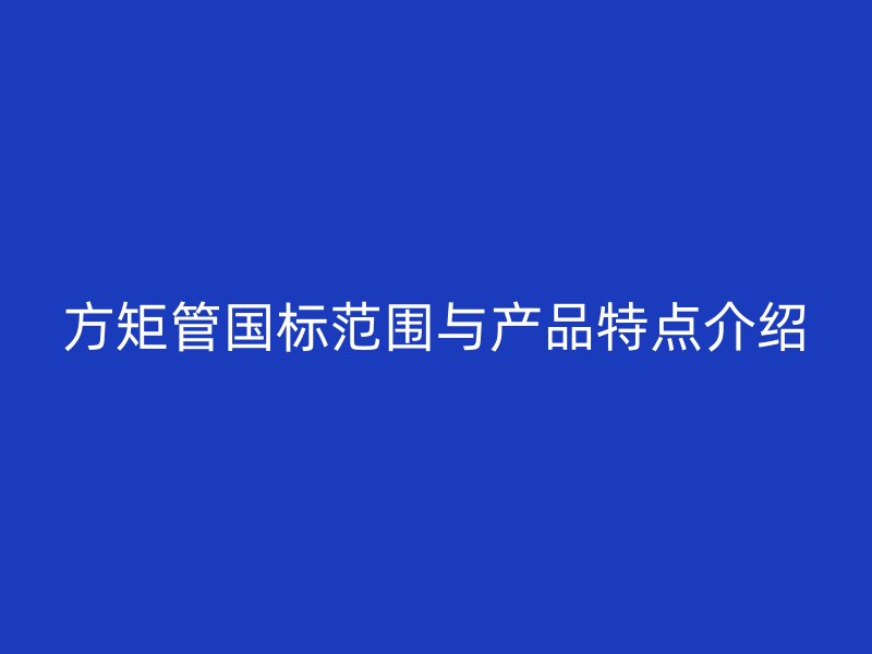 方矩管國(guó)標(biāo)范圍與產(chǎn)品特點(diǎn)介紹
