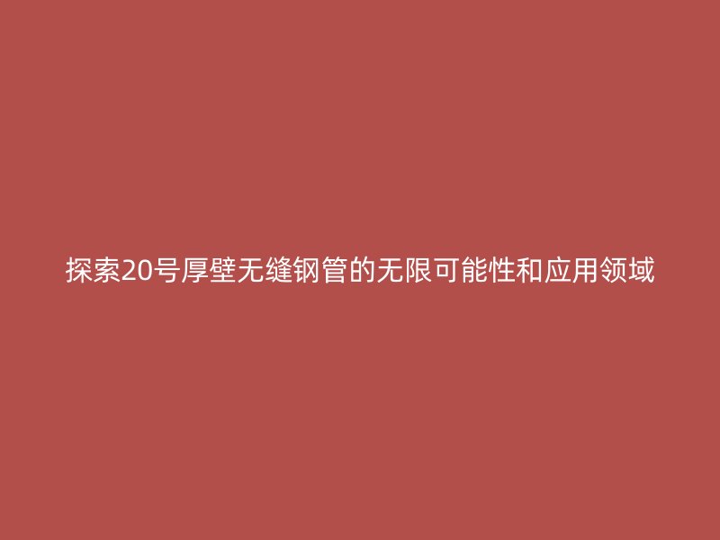 探索20號厚壁無縫鋼管的無限可能性和應用領域