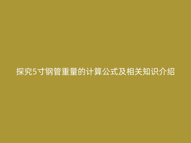 探究5寸鋼管重量的計算公式及相關(guān)知識介紹