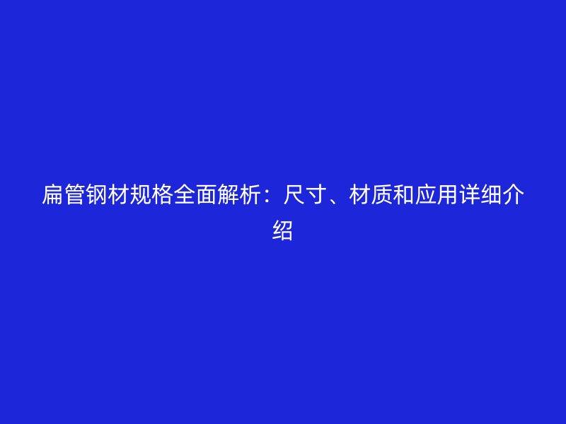 扁管鋼材規(guī)格全面解析：尺寸、材質(zhì)和應用詳細介紹
