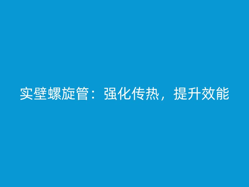實(shí)壁螺旋管：強(qiáng)化傳熱，提升效能