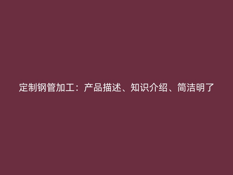 定制鋼管加工：產(chǎn)品描述、知識介紹、簡潔明了