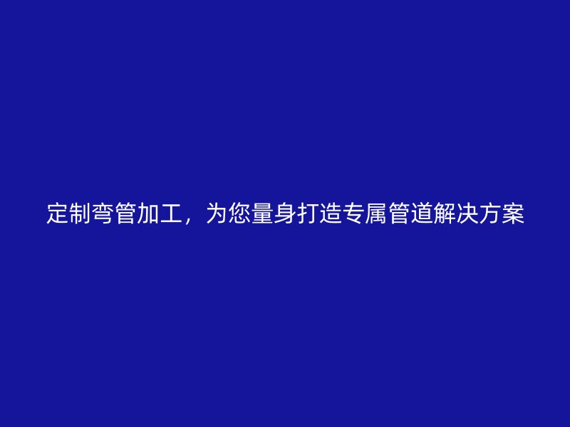 定制彎管加工，為您量身打造專(zhuān)屬管道解決方案
