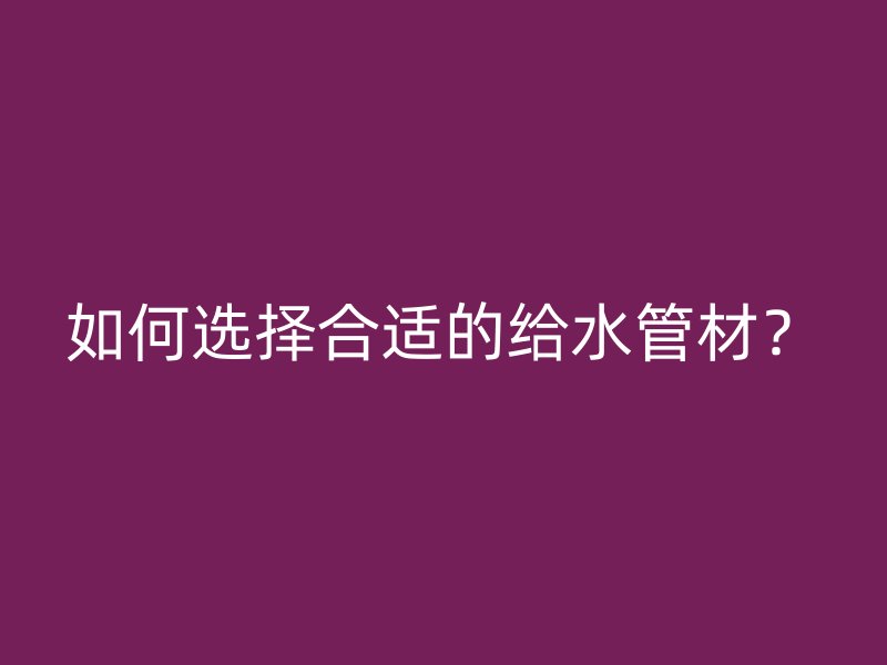如何選擇合適的給水管材？