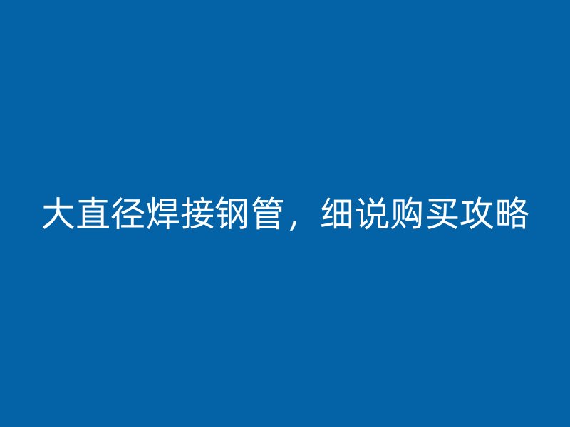 大直徑焊接鋼管，細(xì)說購買攻略