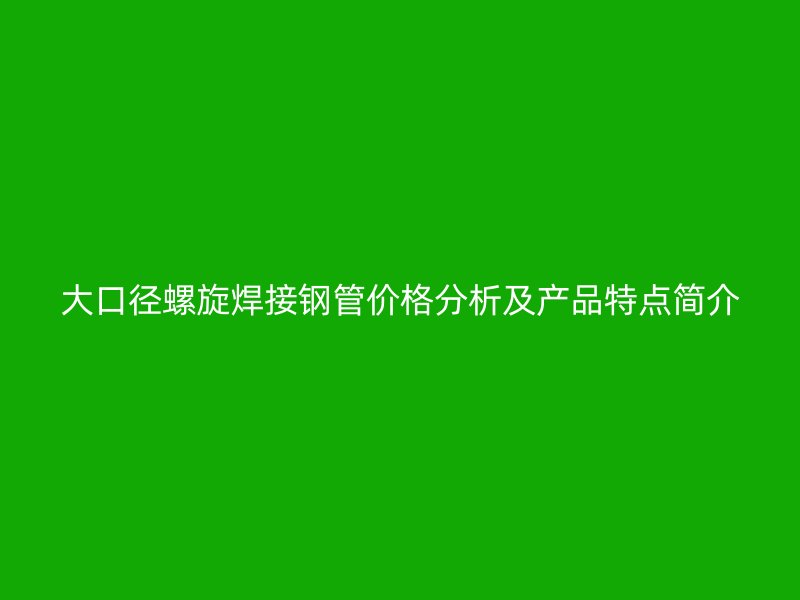 大口徑螺旋焊接鋼管價(jià)格分析及產(chǎn)品特點(diǎn)簡(jiǎn)介