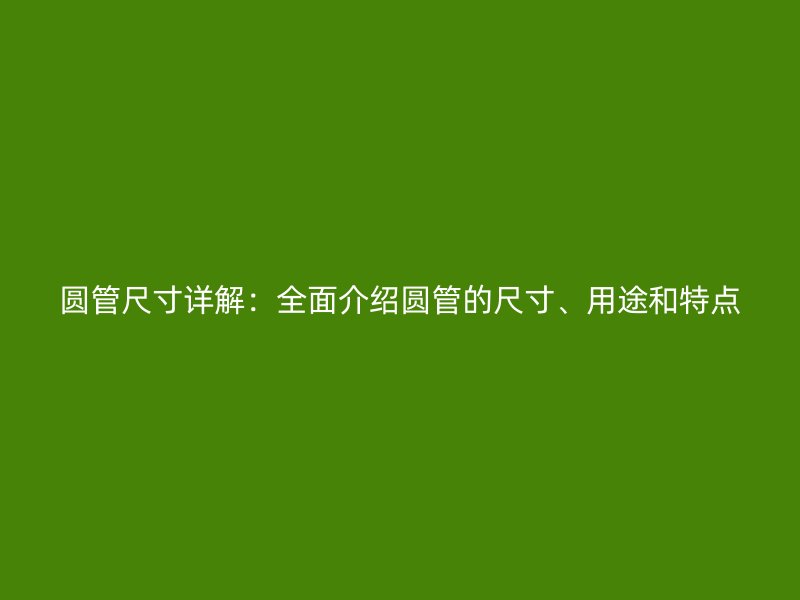 圓管尺寸詳解：全面介紹圓管的尺寸、用途和特點(diǎn)