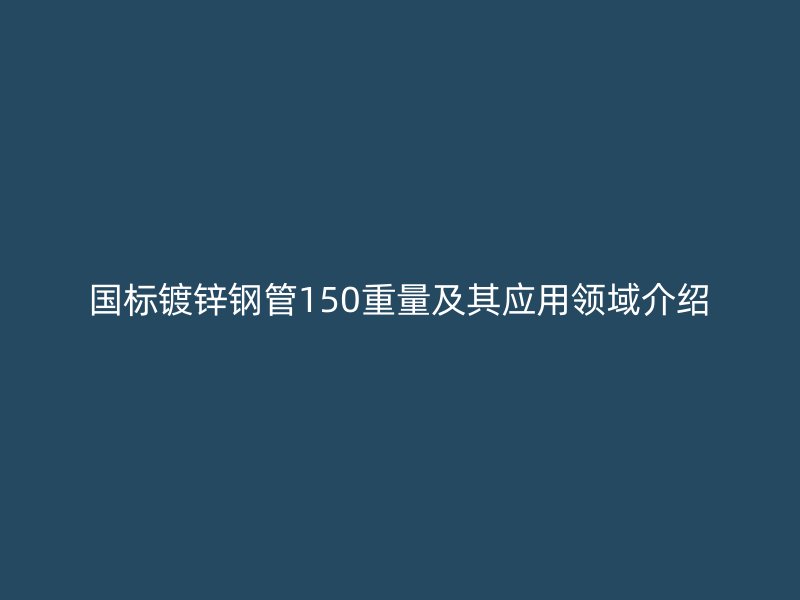 國(guó)標(biāo)鍍鋅鋼管150重量及其應(yīng)用領(lǐng)域介紹