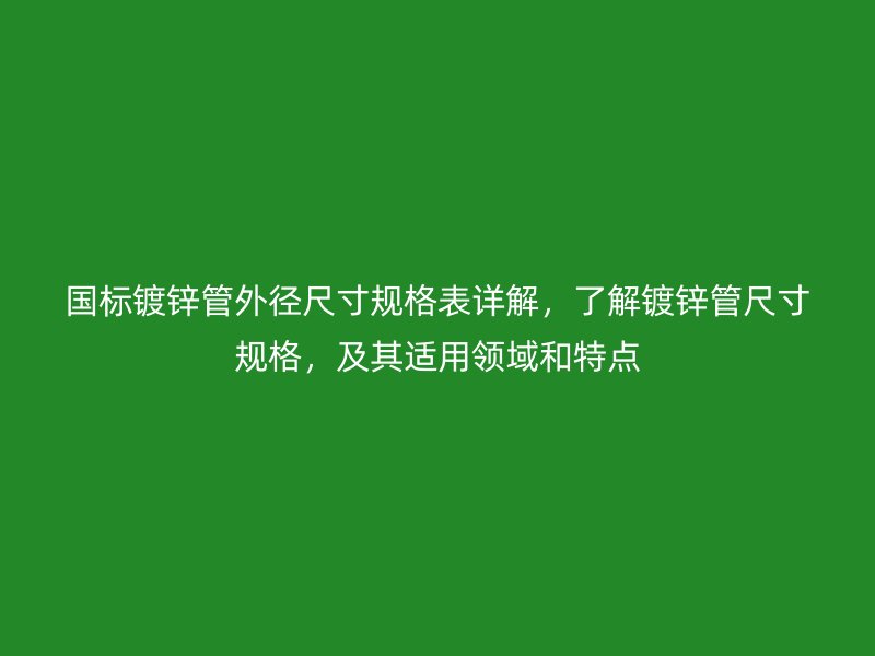 國標(biāo)鍍鋅管外徑尺寸規(guī)格表詳解，了解鍍鋅管尺寸規(guī)格，及其適用領(lǐng)域和特點