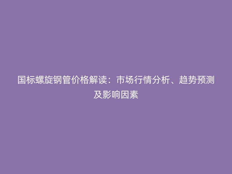 國(guó)標(biāo)螺旋鋼管價(jià)格解讀：市場(chǎng)行情分析、趨勢(shì)預(yù)測(cè)及影響因素