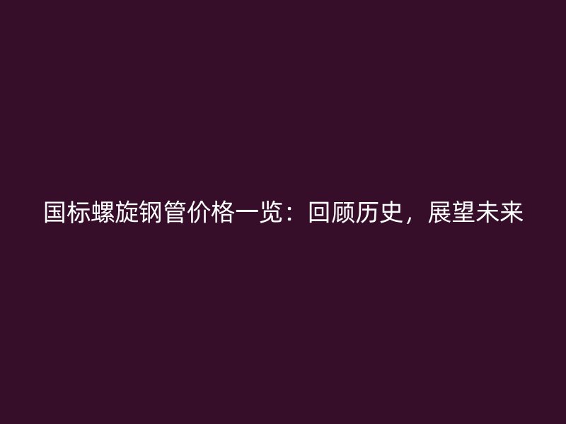 國標(biāo)螺旋鋼管價(jià)格一覽：回顧歷史，展望未來
