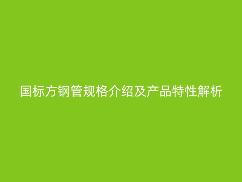 國標方鋼管規(guī)格介紹及產(chǎn)品特性解析