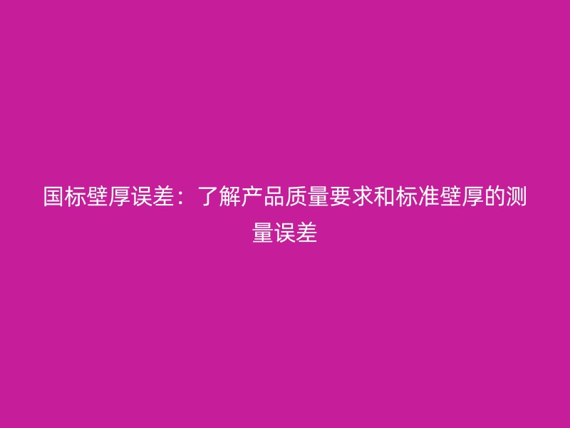 國(guó)標(biāo)壁厚誤差：了解產(chǎn)品質(zhì)量要求和標(biāo)準(zhǔn)壁厚的測(cè)量誤差