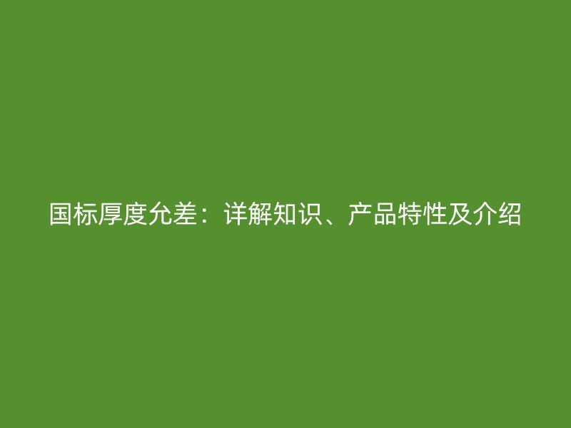 國標(biāo)厚度允差：詳解知識、產(chǎn)品特性及介紹