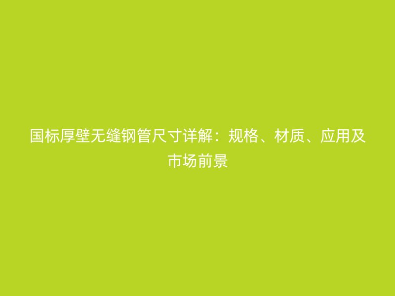 國(guó)標(biāo)厚壁無縫鋼管尺寸詳解：規(guī)格、材質(zhì)、應(yīng)用及市場(chǎng)前景
