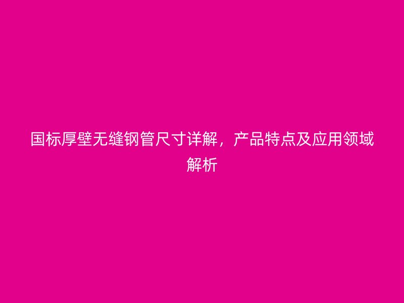 國標(biāo)厚壁無縫鋼管尺寸詳解，產(chǎn)品特點(diǎn)及應(yīng)用領(lǐng)域解析