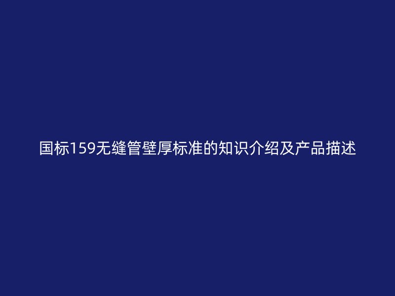國(guó)標(biāo)159無(wú)縫管壁厚標(biāo)準(zhǔn)的知識(shí)介紹及產(chǎn)品描述