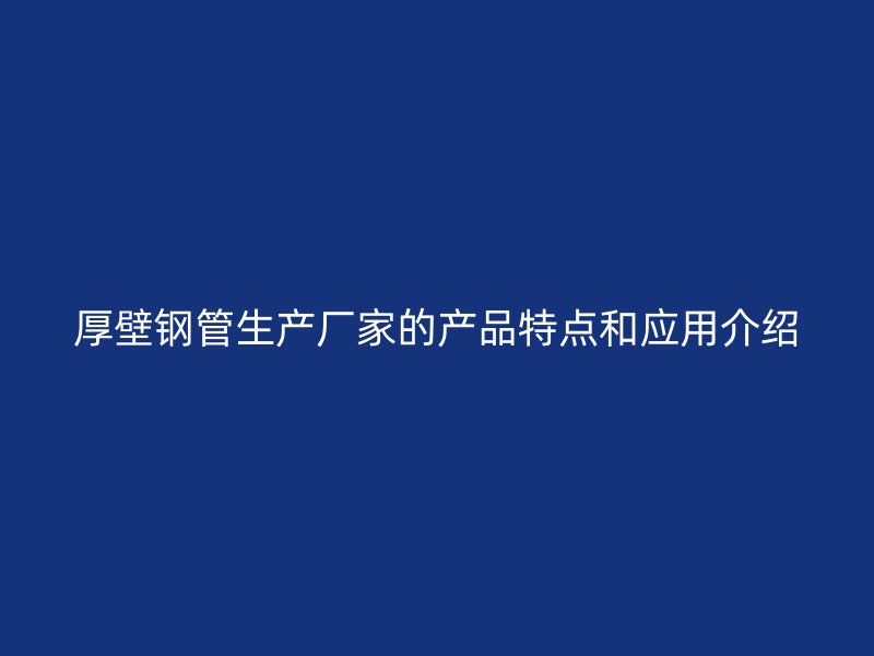 厚壁鋼管生產(chǎn)廠家的產(chǎn)品特點(diǎn)和應(yīng)用介紹