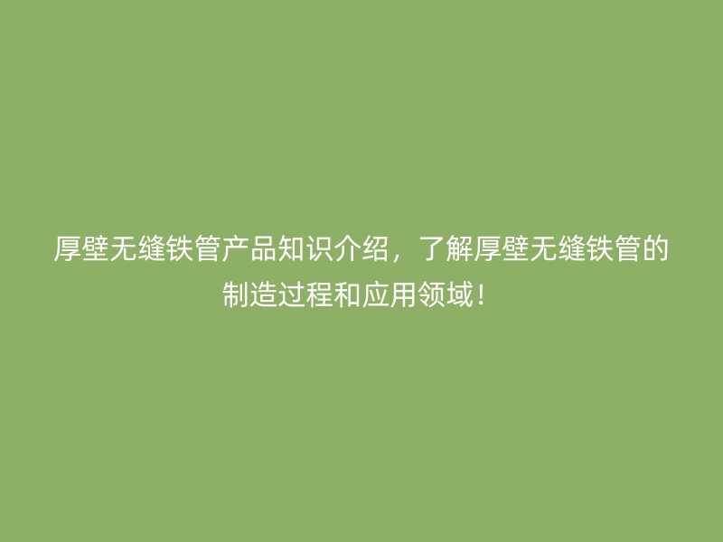 厚壁無縫鐵管產(chǎn)品知識(shí)介紹，了解厚壁無縫鐵管的制造過程和應(yīng)用領(lǐng)域！