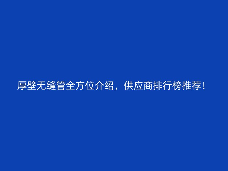 厚壁無縫管全方位介紹，供應(yīng)商排行榜推薦！