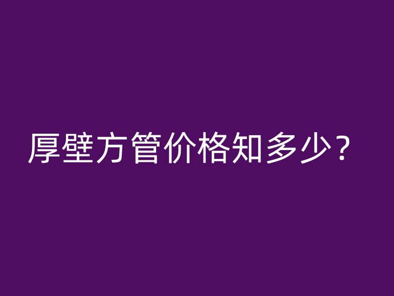 厚壁方管價(jià)格知多少？