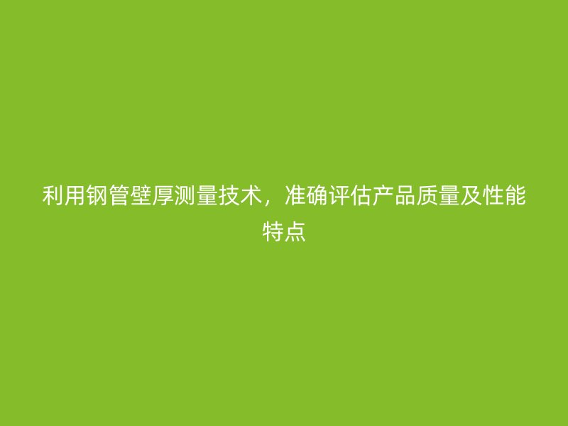 利用鋼管壁厚測量技術(shù)，準(zhǔn)確評估產(chǎn)品質(zhì)量及性能特點