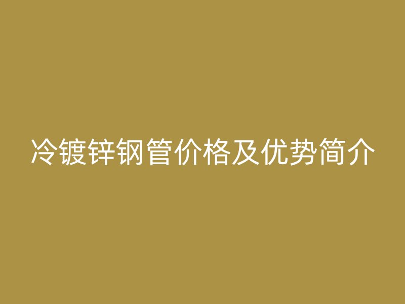 冷鍍鋅鋼管價格及優(yōu)勢簡介