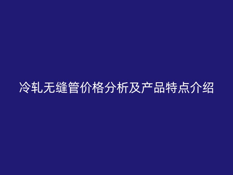 冷軋無縫管價格分析及產(chǎn)品特點介紹