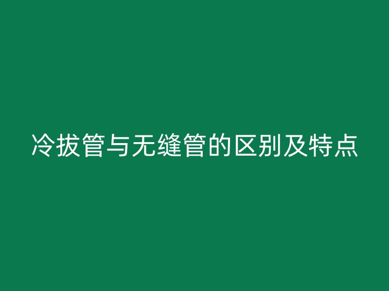 冷拔管與無(wú)縫管的區(qū)別及特點(diǎn)
