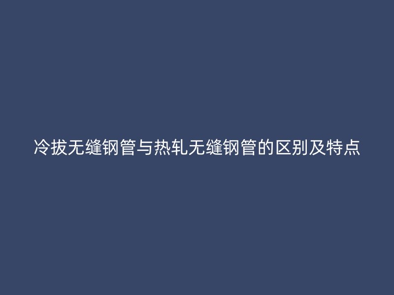 冷拔無(wú)縫鋼管與熱軋無(wú)縫鋼管的區(qū)別及特點(diǎn)