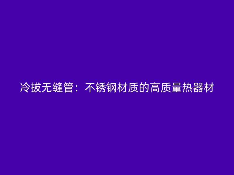 冷拔無(wú)縫管：不銹鋼材質(zhì)的高質(zhì)量熱器材
