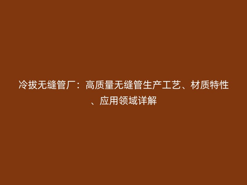 冷拔無縫管廠：高質(zhì)量無縫管生產(chǎn)工藝、材質(zhì)特性、應(yīng)用領(lǐng)域詳解