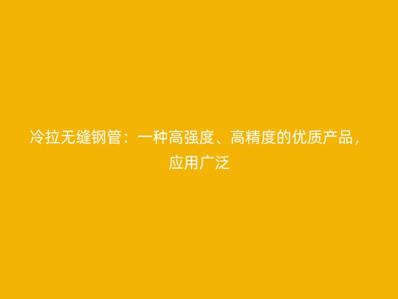 冷拉無(wú)縫鋼管：一種高強(qiáng)度、高精度的優(yōu)質(zhì)產(chǎn)品，應(yīng)用廣泛