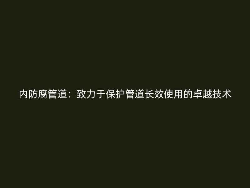 內防腐管道：致力于保護管道長效使用的卓越技術