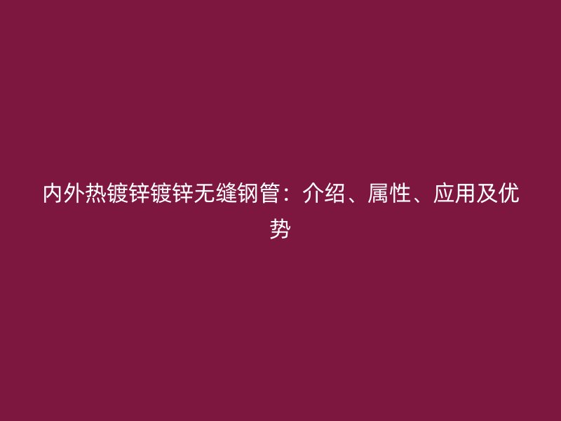 內(nèi)外熱鍍鋅鍍鋅無縫鋼管：介紹、屬性、應(yīng)用及優(yōu)勢